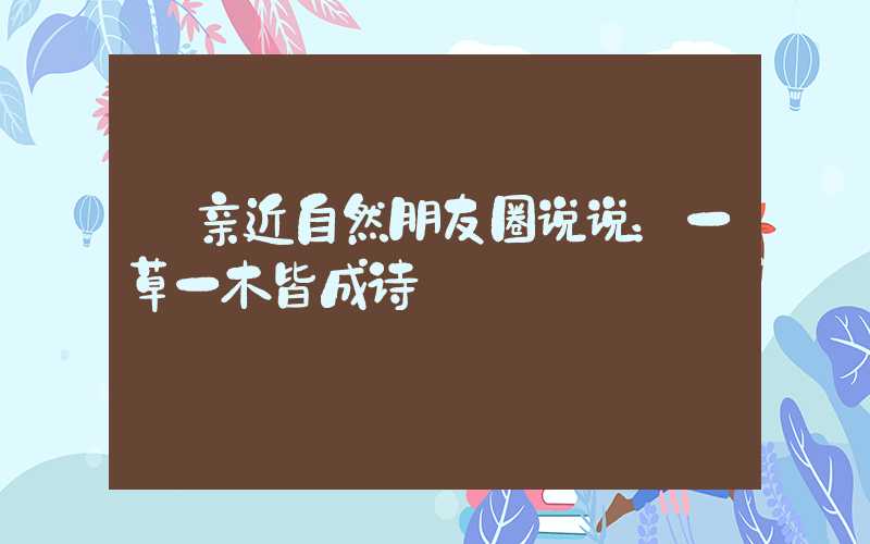  亲近自然朋友圈说说：一草一木皆成诗